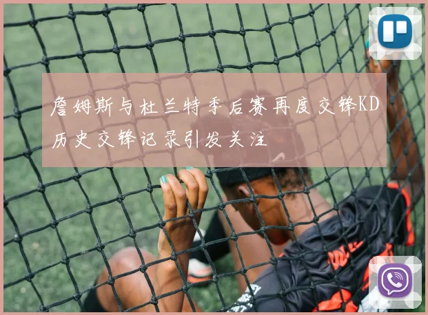 詹姆斯与杜兰特季后赛再度交锋KD历史交锋记录引发关注