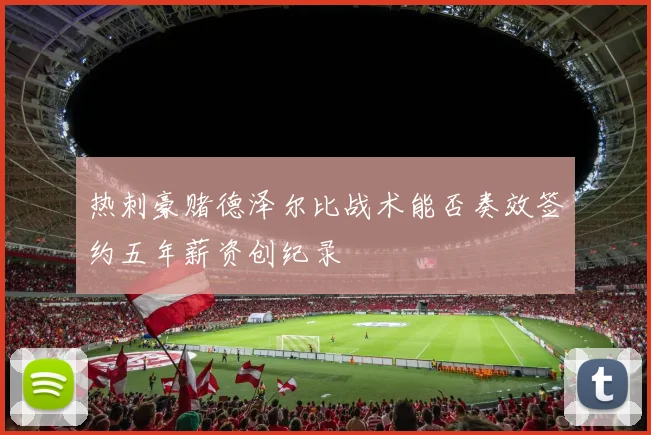 热刺豪赌德泽尔比战术能否奏效签约五年薪资创纪录