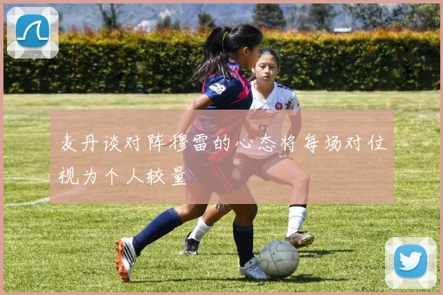 麦丹谈对阵穆雷的心态将每场对位视为个人较量