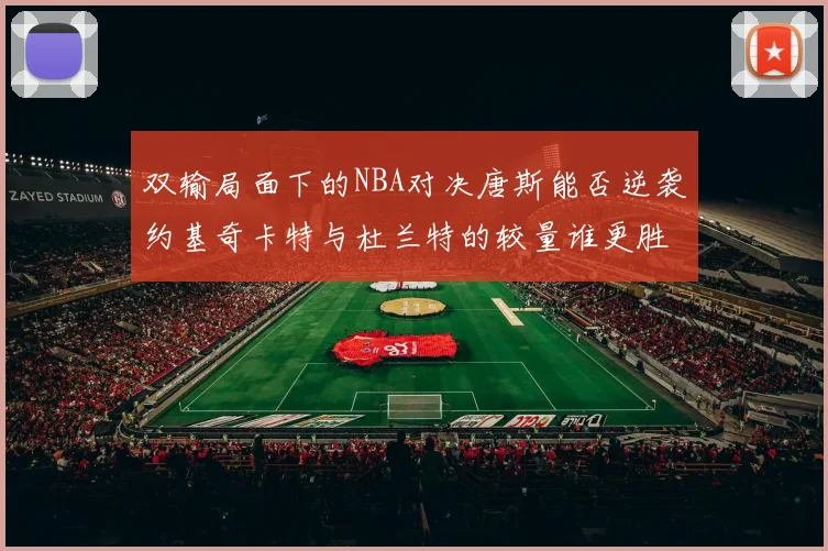 双输局面下的NBA对决唐斯能否逆袭约基奇卡特与杜兰特的较量谁更胜一筹