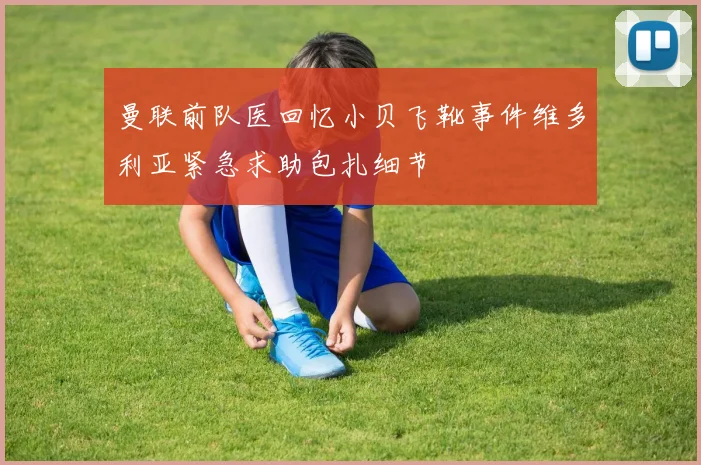曼联前队医回忆小贝飞靴事件维多利亚紧急求助包扎细节
