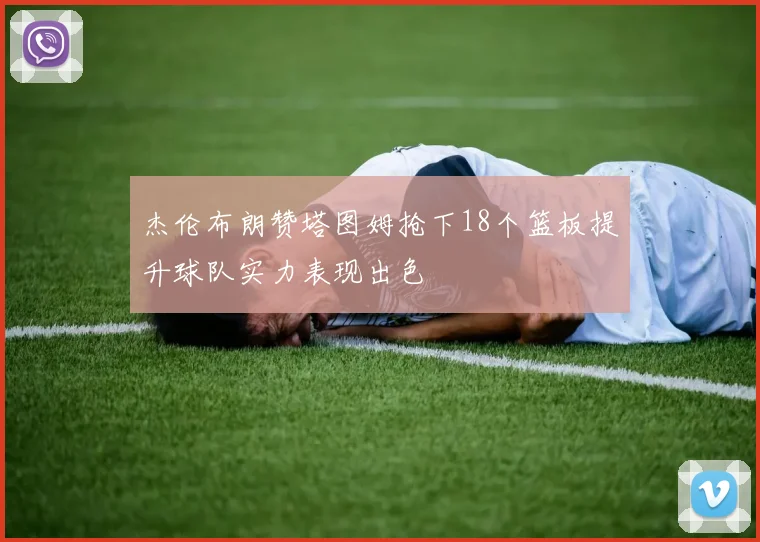 杰伦布朗赞塔图姆抢下18个篮板提升球队实力表现出色