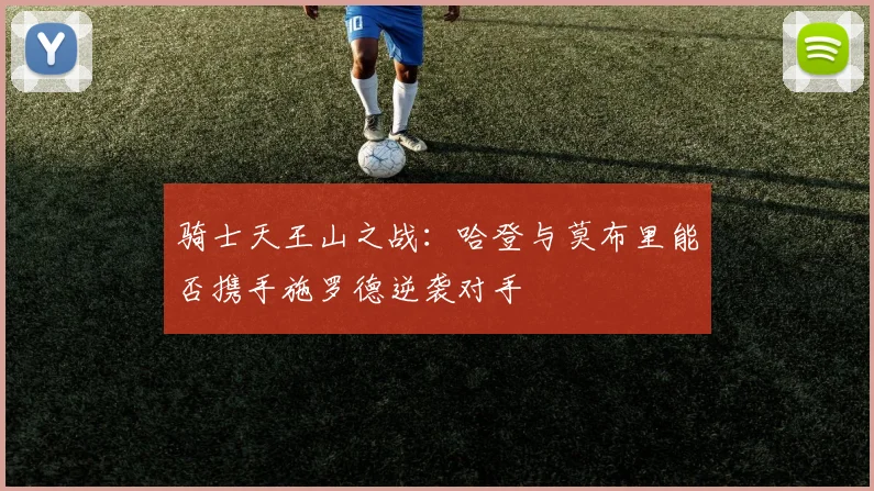 骑士天王山之战：哈登与莫布里能否携手施罗德逆袭对手