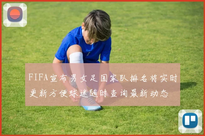 FIFA宣布男女足国家队排名将实时更新方便球迷随时查询最新动态